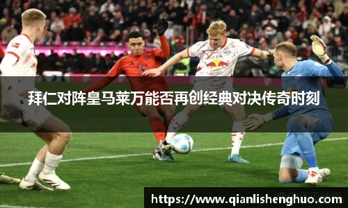 拜仁对阵皇马莱万能否再创经典对决传奇时刻