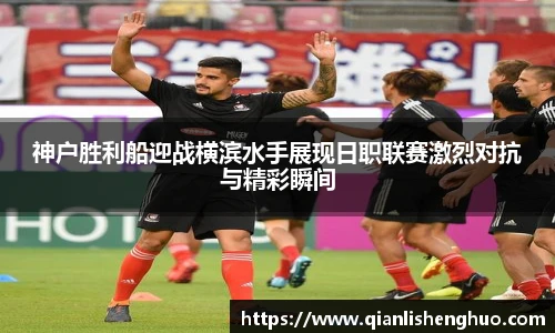 神户胜利船迎战横滨水手展现日职联赛激烈对抗与精彩瞬间