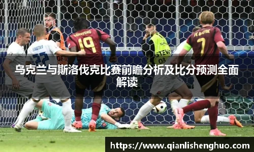 乌克兰与斯洛伐克比赛前瞻分析及比分预测全面解读