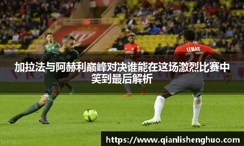 加拉法与阿赫利巅峰对决谁能在这场激烈比赛中笑到最后解析