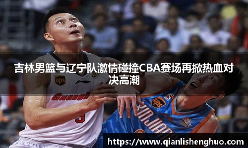 吉林男篮与辽宁队激情碰撞CBA赛场再掀热血对决高潮